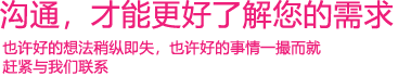 我們渴望與您的有效溝通，這更能讓我們了解到您的需求，以便于我們更好地為您服務(wù)！